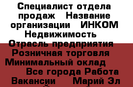 Специалист отдела продаж › Название организации ­ ИНКОМ-Недвижимость › Отрасль предприятия ­ Розничная торговля › Минимальный оклад ­ 60 000 - Все города Работа » Вакансии   . Марий Эл респ.,Йошкар-Ола г.